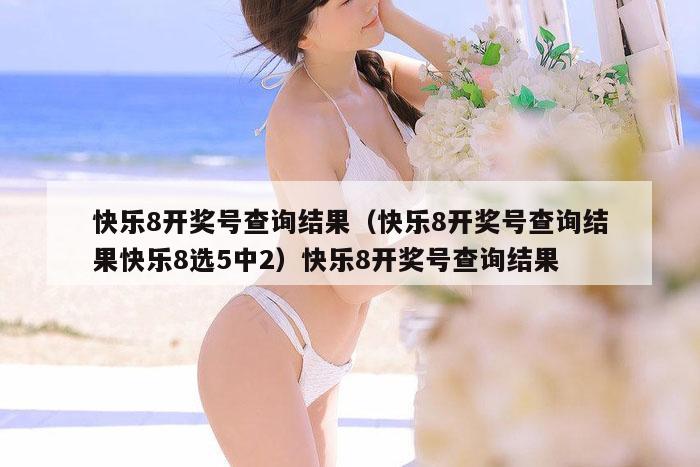 快乐8开奖号查询结果（快乐8开奖号查询结果快乐8选5中2）快乐8开奖号查询结果